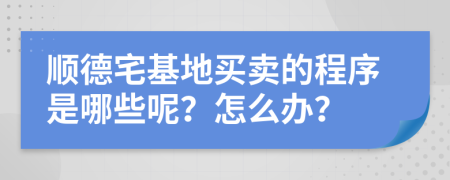 顺德宅基地买卖的程序是哪些呢？怎么办？