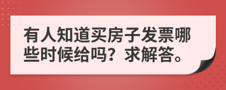 有人知道买房子发票哪些时候给吗？求解答。