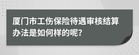 厦门市工伤保险待遇审核结算办法是如何样的呢？