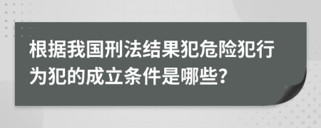 根据我国刑法结果犯危险犯行为犯的成立条件是哪些？