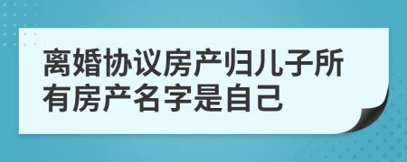 离婚协议房产归儿子所有房产名字是自己