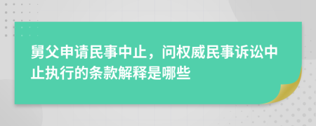 舅父申请民事中止，问权威民事诉讼中止执行的条款解释是哪些