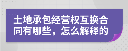 土地承包经营权互换合同有哪些，怎么解释的