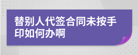 替别人代签合同未按手印如何办啊