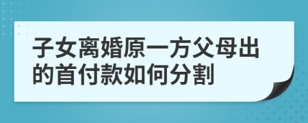 子女离婚原一方父母出的首付款如何分割