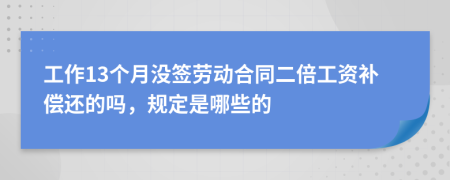 工作13个月没签劳动合同二倍工资补偿还的吗，规定是哪些的