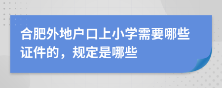 合肥外地户口上小学需要哪些证件的，规定是哪些