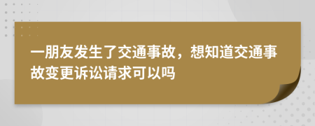 一朋友发生了交通事故，想知道交通事故变更诉讼请求可以吗