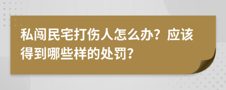 私闯民宅打伤人怎么办？应该得到哪些样的处罚？
