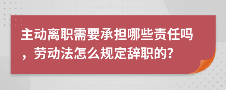 主动离职需要承担哪些责任吗，劳动法怎么规定辞职的？