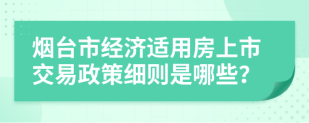 烟台市经济适用房上市交易政策细则是哪些？