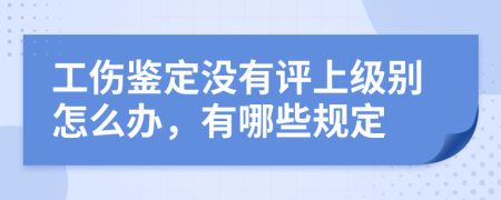 工伤鉴定没有评上级别怎么办，有哪些规定