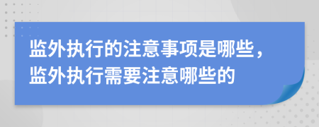 监外执行的注意事项是哪些，监外执行需要注意哪些的