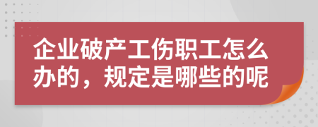 企业破产工伤职工怎么办的，规定是哪些的呢