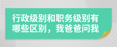 行政级别和职务级别有哪些区别，我爸爸问我