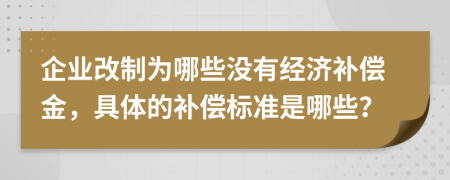 企业改制为哪些没有经济补偿金，具体的补偿标准是哪些？