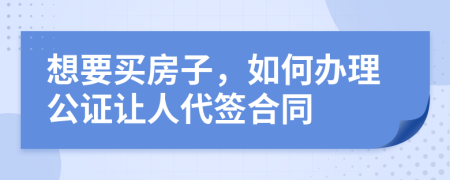 想要买房子，如何办理公证让人代签合同