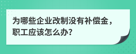 为哪些企业改制没有补偿金，职工应该怎么办？