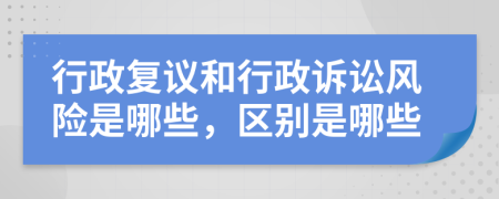 行政复议和行政诉讼风险是哪些，区别是哪些