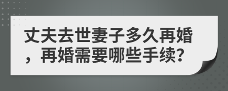 丈夫去世妻子多久再婚，再婚需要哪些手续？