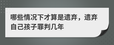 哪些情况下才算是遗弃，遗弃自己孩子罪判几年