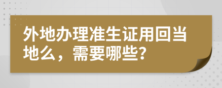 外地办理准生证用回当地么，需要哪些？