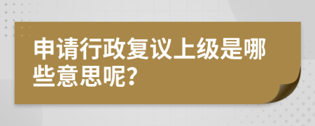 申请行政复议上级是哪些意思呢？