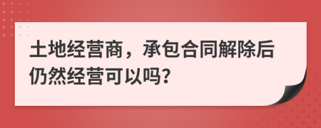 土地经营商，承包合同解除后仍然经营可以吗？