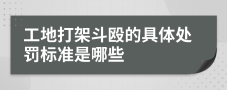 工地打架斗殴的具体处罚标准是哪些