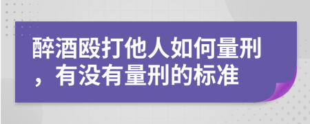 醉酒殴打他人如何量刑，有没有量刑的标准