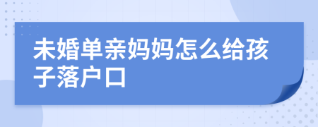 未婚单亲妈妈怎么给孩子落户口