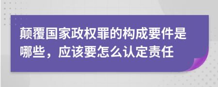 颠覆国家政权罪的构成要件是哪些，应该要怎么认定责任