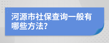 河源市社保查询一般有哪些方法？