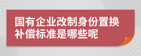 国有企业改制身份置换补偿标准是哪些呢