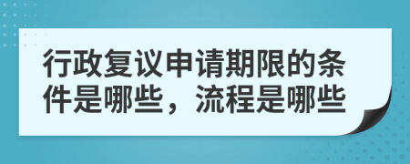 行政复议申请期限的条件是哪些，流程是哪些