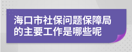 海口市社保问题保障局的主要工作是哪些呢