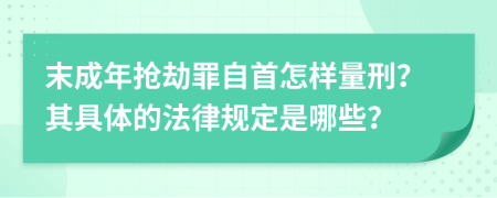 末成年抢劫罪自首怎样量刑？其具体的法律规定是哪些？