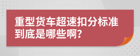 重型货车超速扣分标准到底是哪些啊？