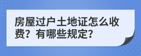 房屋过户土地证怎么收费？有哪些规定？