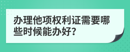 办理他项权利证需要哪些时候能办好？