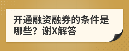 开通融资融券的条件是哪些？谢X解答