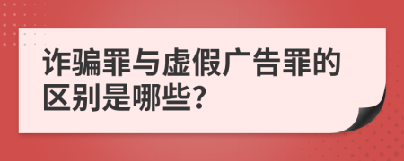 诈骗罪与虚假广告罪的区别是哪些？