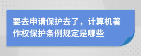 要去申请保护去了，计算机著作权保护条例规定是哪些