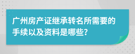 广州房产证继承转名所需要的手续以及资料是哪些？