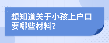 想知道关于小孩上户口要哪些材料？