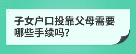 子女户口投靠父母需要哪些手续吗？