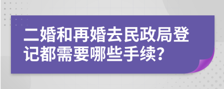 二婚和再婚去民政局登记都需要哪些手续？