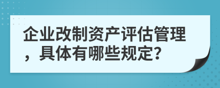 企业改制资产评估管理，具体有哪些规定？