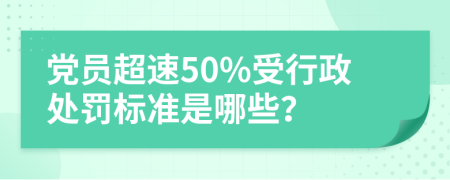 党员超速50%受行政处罚标准是哪些？