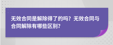 无效合同是解除得了的吗？无效合同与合同解除有哪些区别？